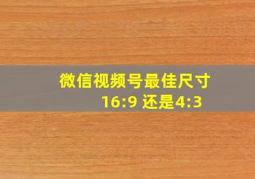 微信视频号最佳尺寸16:9 还是4:3